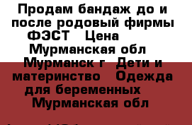 Продам бандаж до и после родовый фирмы ФЭСТ › Цена ­ 400 - Мурманская обл., Мурманск г. Дети и материнство » Одежда для беременных   . Мурманская обл.